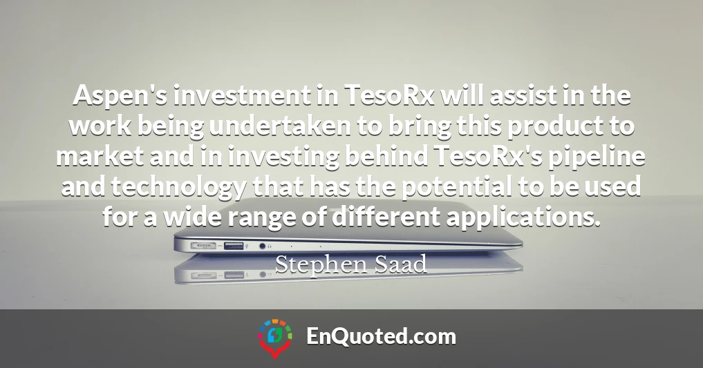 Aspen's investment in TesoRx will assist in the work being undertaken to bring this product to market and in investing behind TesoRx's pipeline and technology that has the potential to be used for a wide range of different applications.