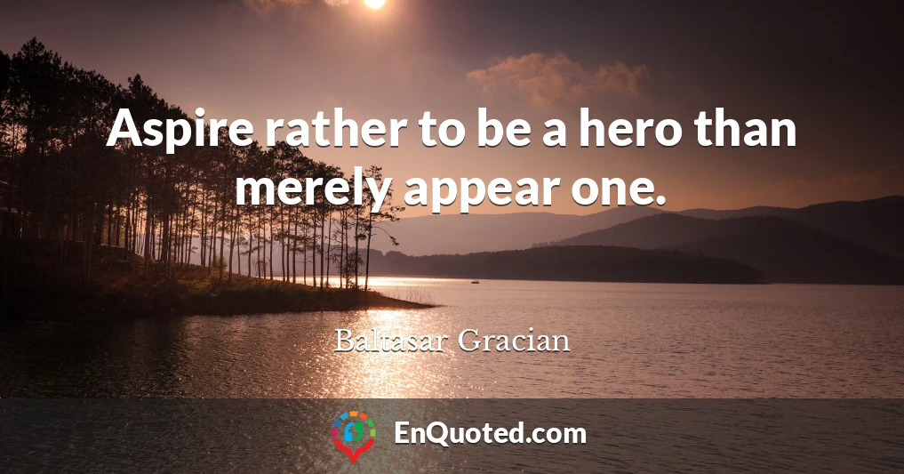 Aspire rather to be a hero than merely appear one.