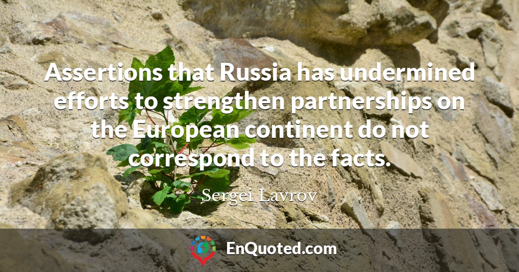 Assertions that Russia has undermined efforts to strengthen partnerships on the European continent do not correspond to the facts.