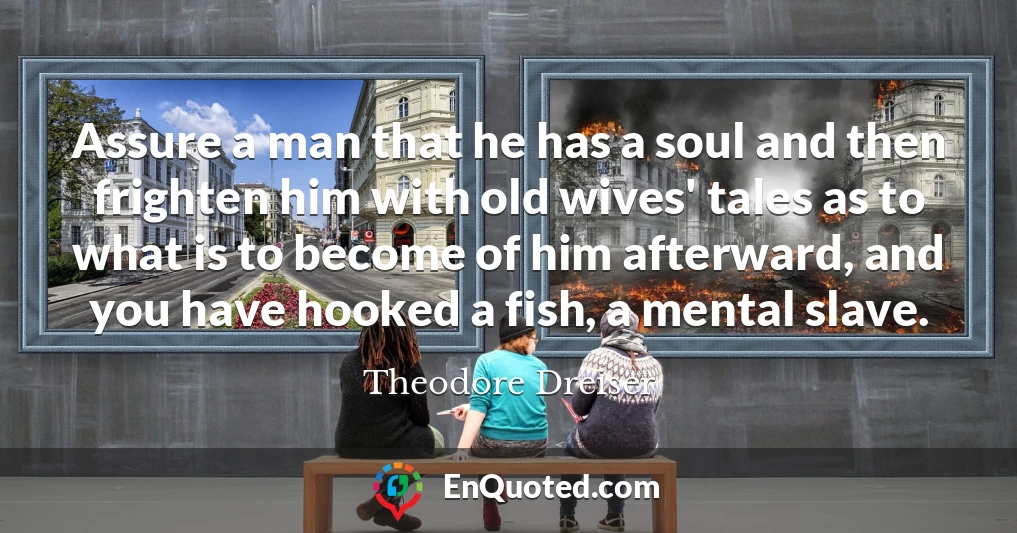 Assure a man that he has a soul and then frighten him with old wives' tales as to what is to become of him afterward, and you have hooked a fish, a mental slave.