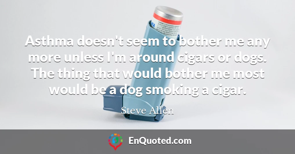 Asthma doesn't seem to bother me any more unless I'm around cigars or dogs. The thing that would bother me most would be a dog smoking a cigar.
