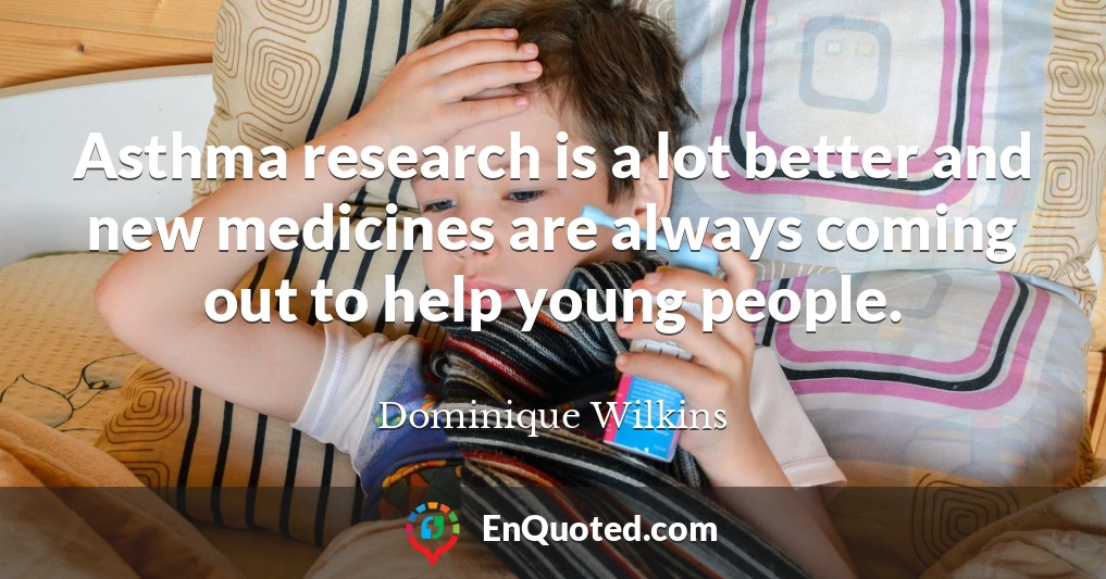Asthma research is a lot better and new medicines are always coming out to help young people.