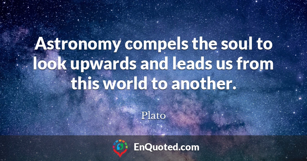 Astronomy compels the soul to look upwards and leads us from this world to another.