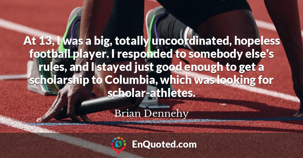 At 13, I was a big, totally uncoordinated, hopeless football player. I responded to somebody else's rules, and I stayed just good enough to get a scholarship to Columbia, which was looking for scholar-athletes.