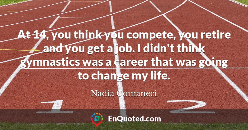 At 14, you think you compete, you retire and you get a job. I didn't think gymnastics was a career that was going to change my life.