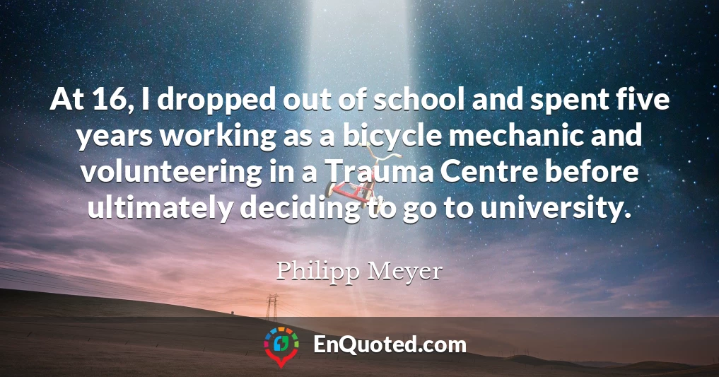At 16, I dropped out of school and spent five years working as a bicycle mechanic and volunteering in a Trauma Centre before ultimately deciding to go to university.