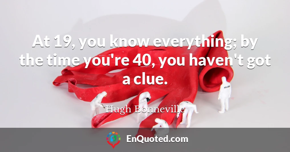 At 19, you know everything; by the time you're 40, you haven't got a clue.