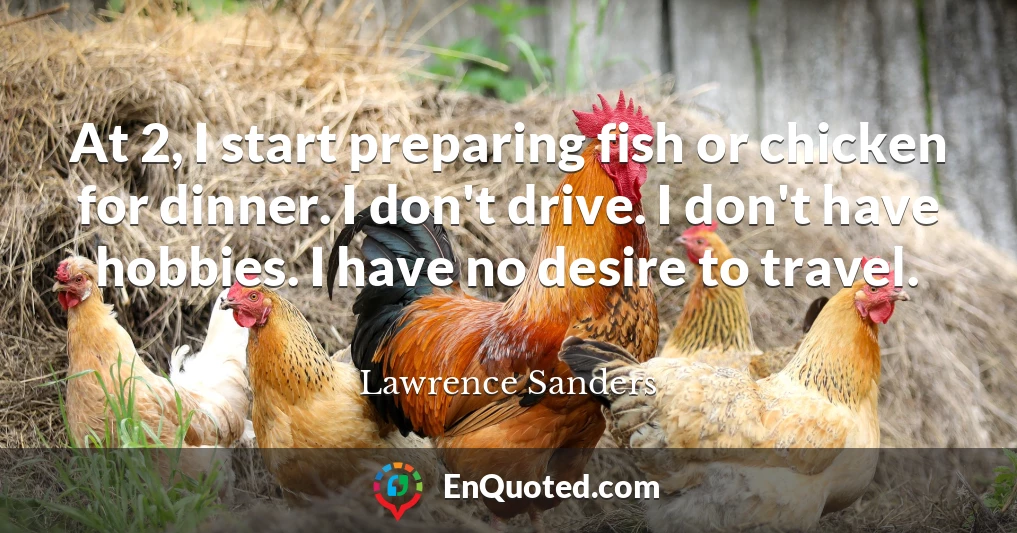 At 2, I start preparing fish or chicken for dinner. I don't drive. I don't have hobbies. I have no desire to travel.