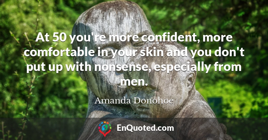 At 50 you're more confident, more comfortable in your skin and you don't put up with nonsense, especially from men.