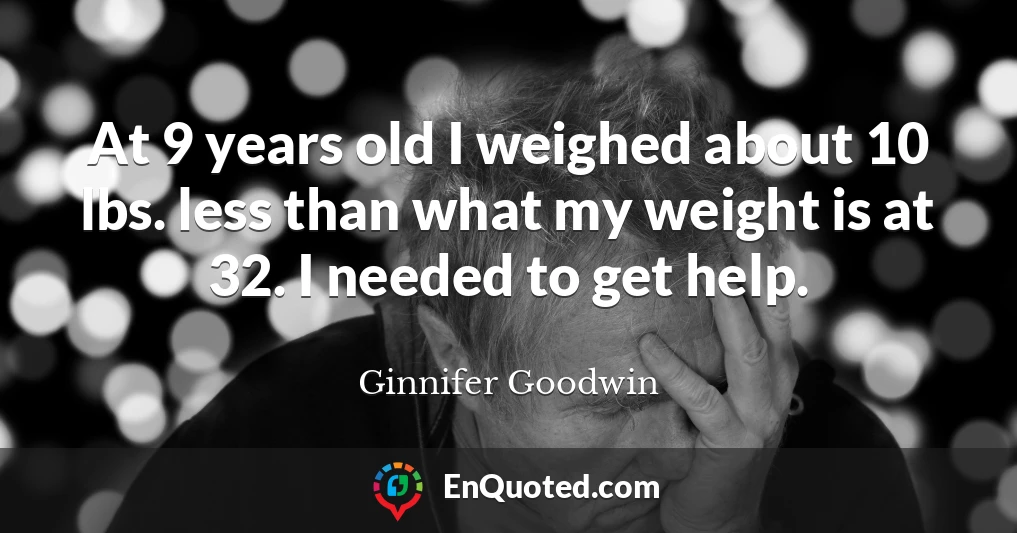 At 9 years old I weighed about 10 lbs. less than what my weight is at 32. I needed to get help.