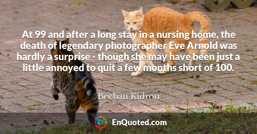 At 99 and after a long stay in a nursing home, the death of legendary photographer Eve Arnold was hardly a surprise - though she may have been just a little annoyed to quit a few months short of 100.