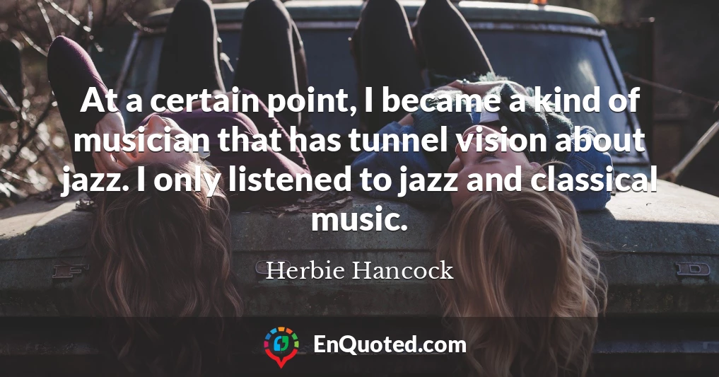 At a certain point, I became a kind of musician that has tunnel vision about jazz. I only listened to jazz and classical music.