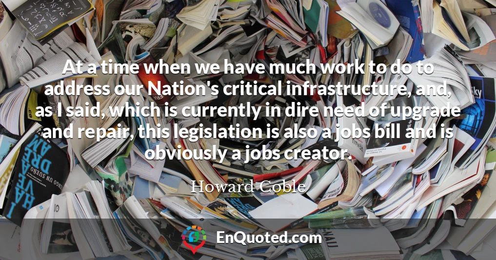 At a time when we have much work to do to address our Nation's critical infrastructure, and, as I said, which is currently in dire need of upgrade and repair, this legislation is also a jobs bill and is obviously a jobs creator.