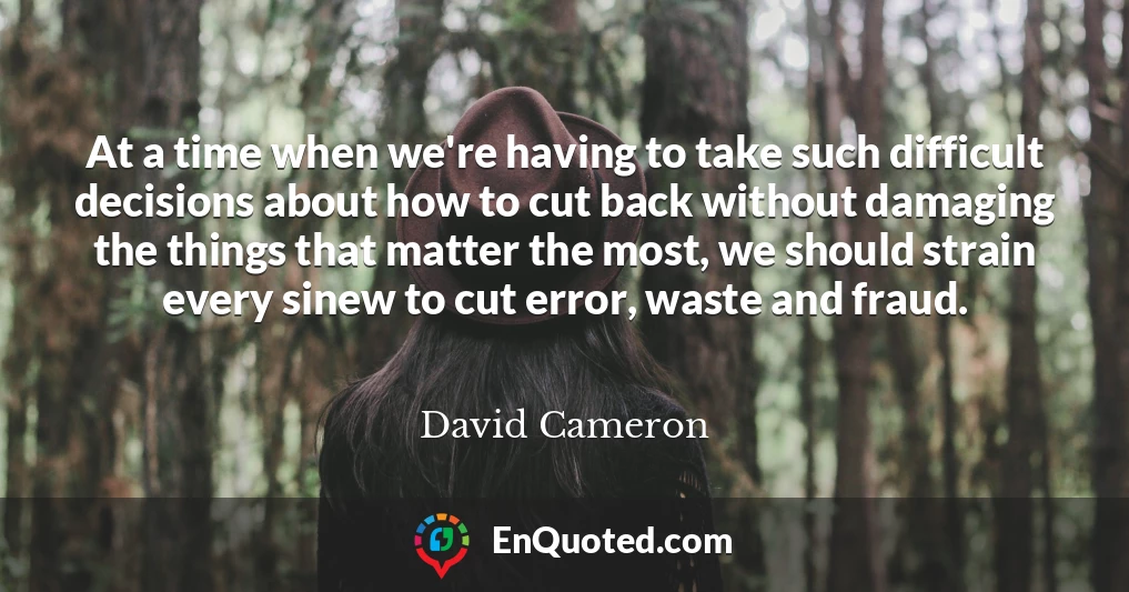 At a time when we're having to take such difficult decisions about how to cut back without damaging the things that matter the most, we should strain every sinew to cut error, waste and fraud.