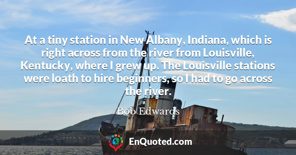 At a tiny station in New Albany, Indiana, which is right across from the river from Louisville, Kentucky, where I grew up. The Louisville stations were loath to hire beginners, so I had to go across the river.