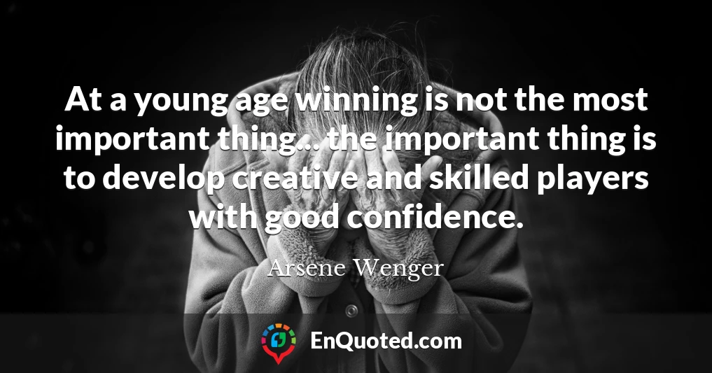 At a young age winning is not the most important thing... the important thing is to develop creative and skilled players with good confidence.