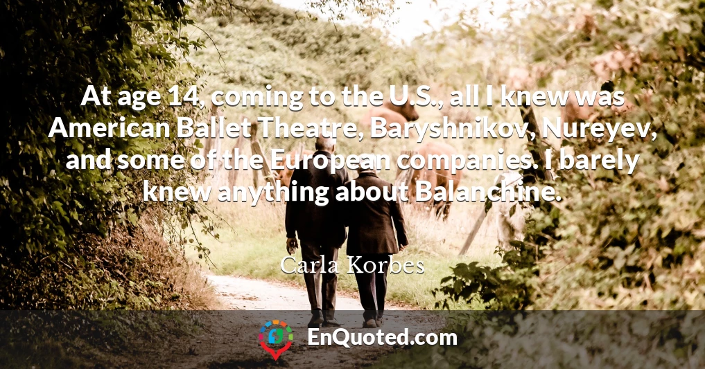 At age 14, coming to the U.S., all I knew was American Ballet Theatre, Baryshnikov, Nureyev, and some of the European companies. I barely knew anything about Balanchine.