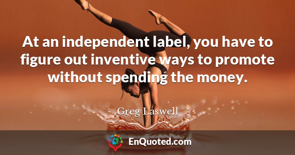 At an independent label, you have to figure out inventive ways to promote without spending the money.