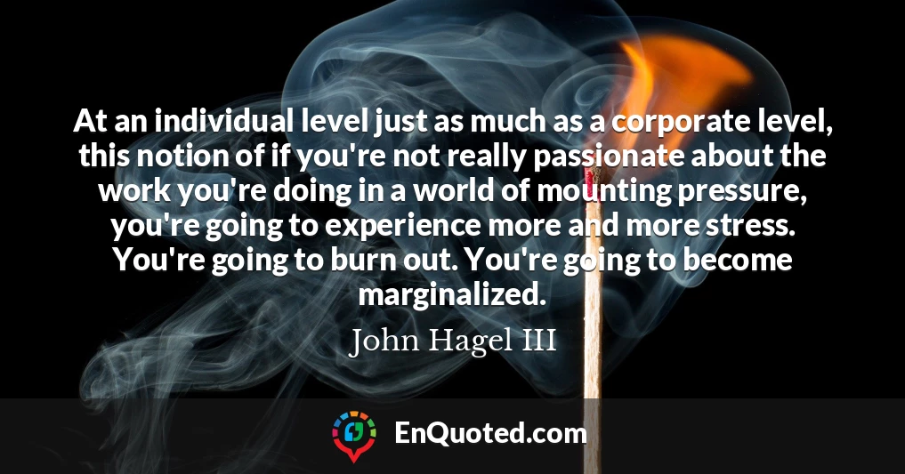 At an individual level just as much as a corporate level, this notion of if you're not really passionate about the work you're doing in a world of mounting pressure, you're going to experience more and more stress. You're going to burn out. You're going to become marginalized.