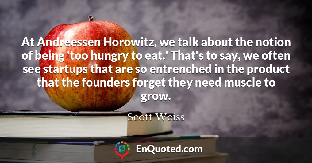 At Andreessen Horowitz, we talk about the notion of being 'too hungry to eat.' That's to say, we often see startups that are so entrenched in the product that the founders forget they need muscle to grow.