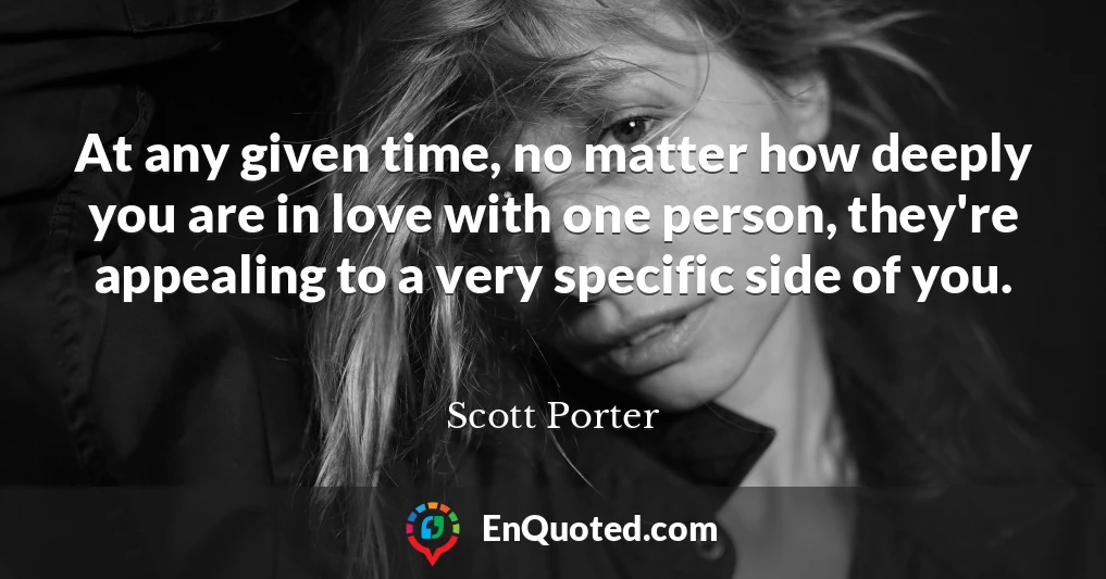 At any given time, no matter how deeply you are in love with one person, they're appealing to a very specific side of you.