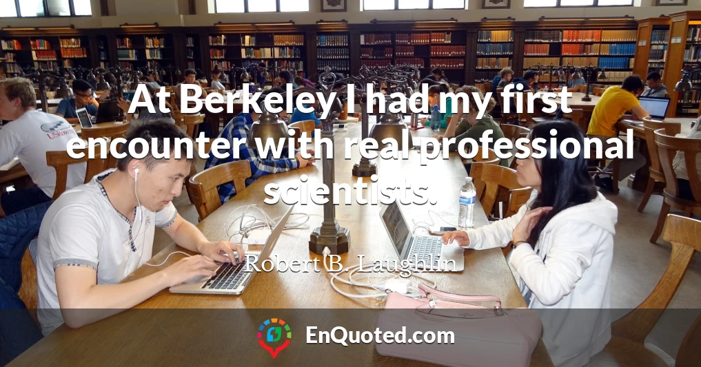 At Berkeley I had my first encounter with real professional scientists.