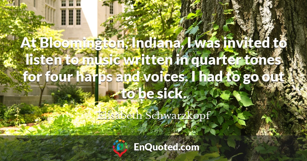 At Bloomington, Indiana, I was invited to listen to music written in quarter tones for four harps and voices. I had to go out to be sick.