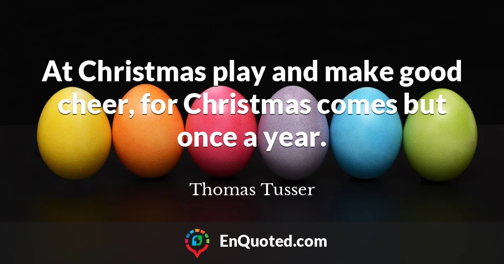 At Christmas play and make good cheer, for Christmas comes but once a year.