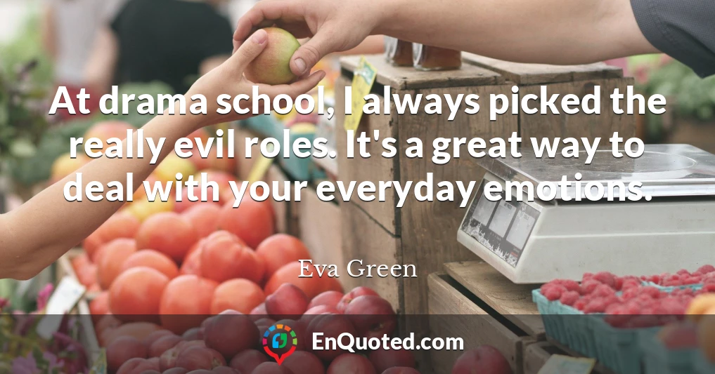 At drama school, I always picked the really evil roles. It's a great way to deal with your everyday emotions.