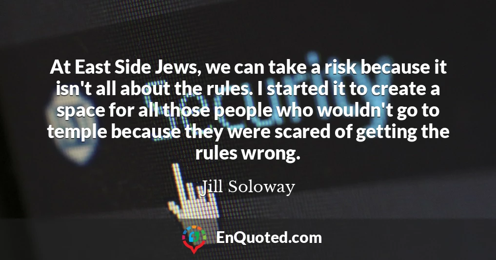 At East Side Jews, we can take a risk because it isn't all about the rules. I started it to create a space for all those people who wouldn't go to temple because they were scared of getting the rules wrong.