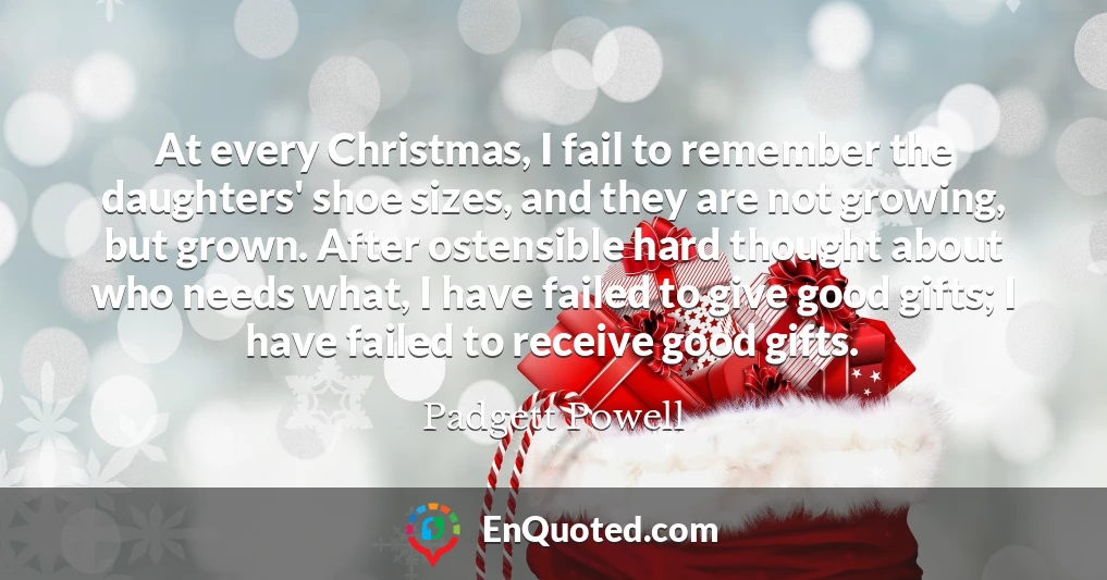 At every Christmas, I fail to remember the daughters' shoe sizes, and they are not growing, but grown. After ostensible hard thought about who needs what, I have failed to give good gifts; I have failed to receive good gifts.