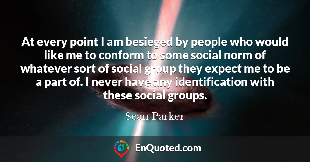 At every point I am besieged by people who would like me to conform to some social norm of whatever sort of social group they expect me to be a part of. I never have any identification with these social groups.