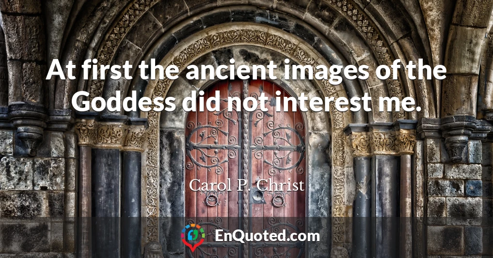 At first the ancient images of the Goddess did not interest me.