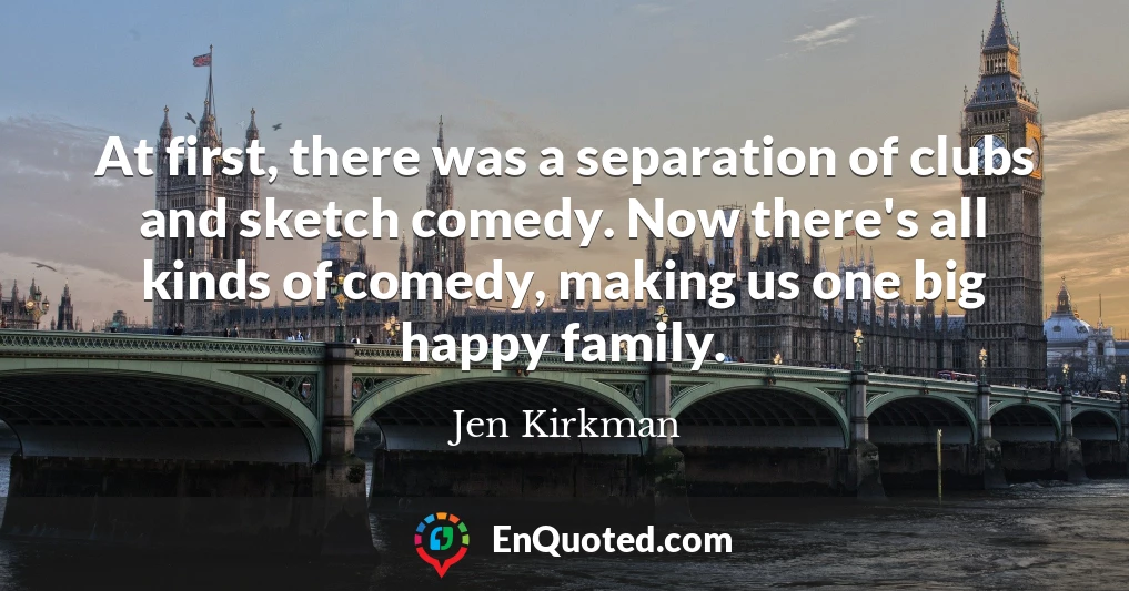 At first, there was a separation of clubs and sketch comedy. Now there's all kinds of comedy, making us one big happy family.