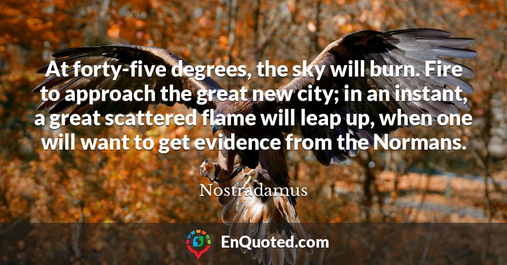 At forty-five degrees, the sky will burn. Fire to approach the great new city; in an instant, a great scattered flame will leap up, when one will want to get evidence from the Normans.