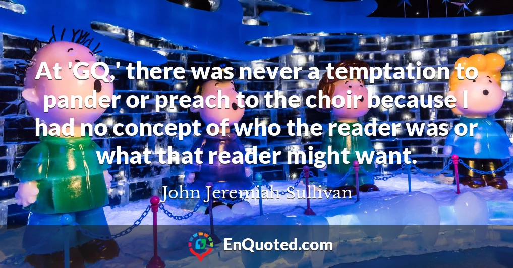 At 'GQ,' there was never a temptation to pander or preach to the choir because I had no concept of who the reader was or what that reader might want.