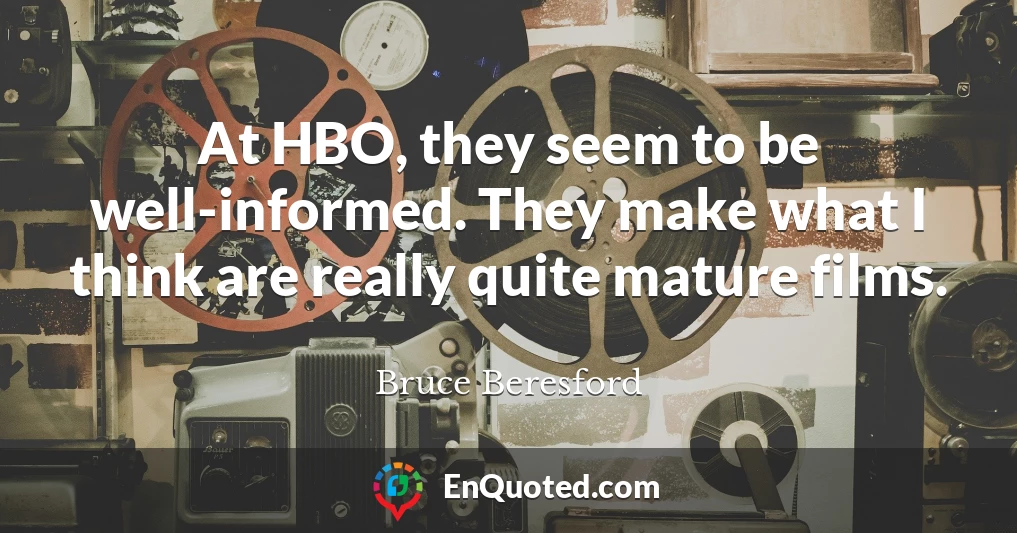 At HBO, they seem to be well-informed. They make what I think are really quite mature films.