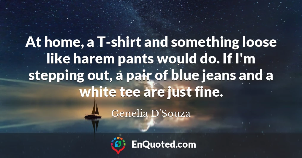 At home, a T-shirt and something loose like harem pants would do. If I'm stepping out, a pair of blue jeans and a white tee are just fine.