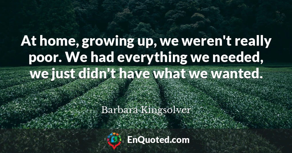 At home, growing up, we weren't really poor. We had everything we needed, we just didn't have what we wanted.