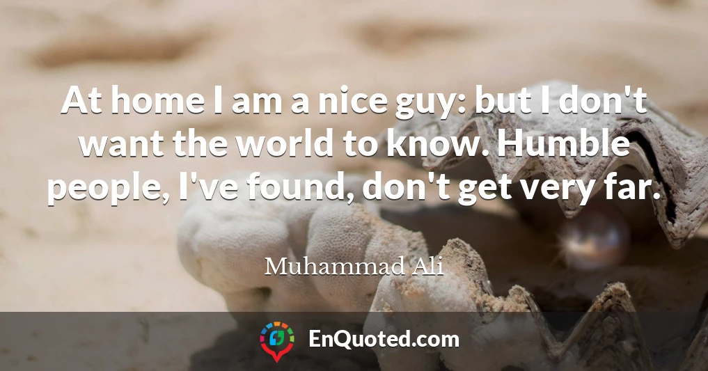 At home I am a nice guy: but I don't want the world to know. Humble people, I've found, don't get very far.
