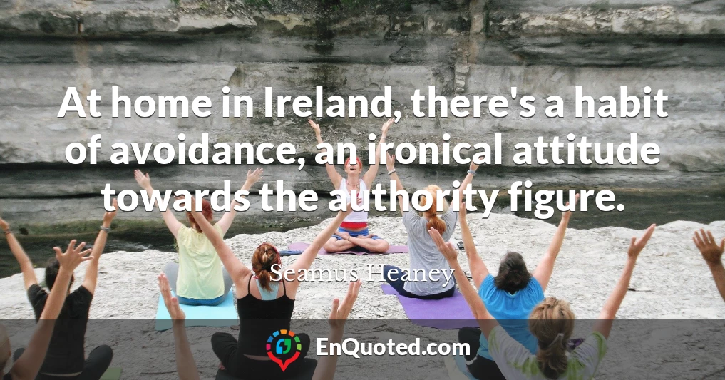 At home in Ireland, there's a habit of avoidance, an ironical attitude towards the authority figure.
