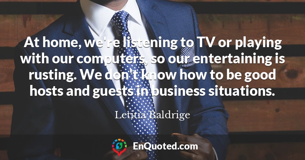 At home, we're listening to TV or playing with our computers, so our entertaining is rusting. We don't know how to be good hosts and guests in business situations.
