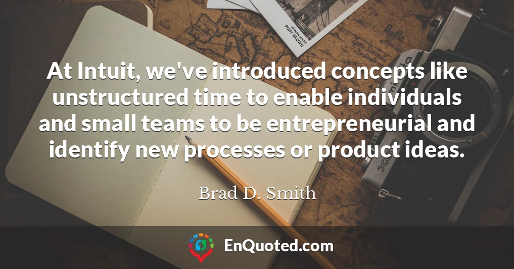 At Intuit, we've introduced concepts like unstructured time to enable individuals and small teams to be entrepreneurial and identify new processes or product ideas.