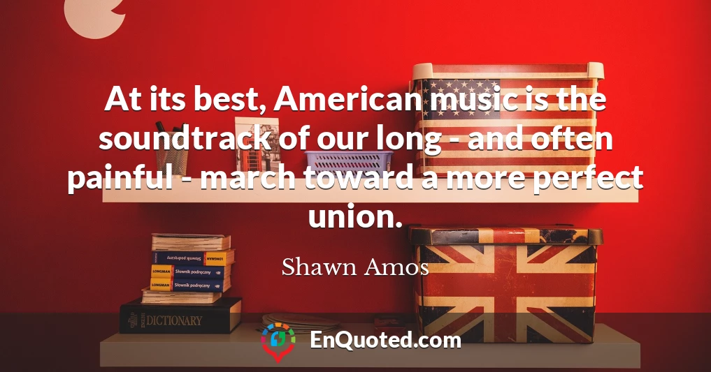 At its best, American music is the soundtrack of our long - and often painful - march toward a more perfect union.
