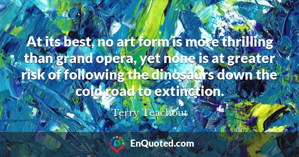 At its best, no art form is more thrilling than grand opera, yet none is at greater risk of following the dinosaurs down the cold road to extinction.