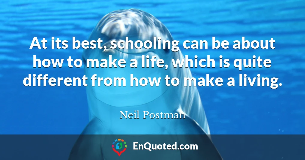 At its best, schooling can be about how to make a life, which is quite different from how to make a living.