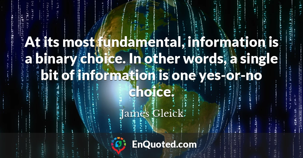 At its most fundamental, information is a binary choice. In other words, a single bit of information is one yes-or-no choice.
