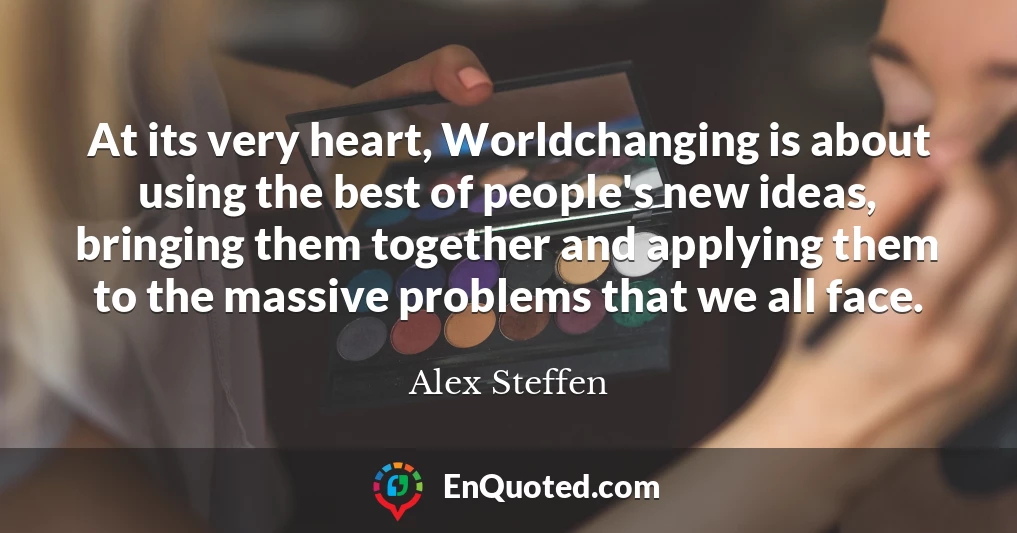 At its very heart, Worldchanging is about using the best of people's new ideas, bringing them together and applying them to the massive problems that we all face.