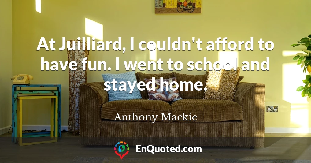 At Juilliard, I couldn't afford to have fun. I went to school and stayed home.