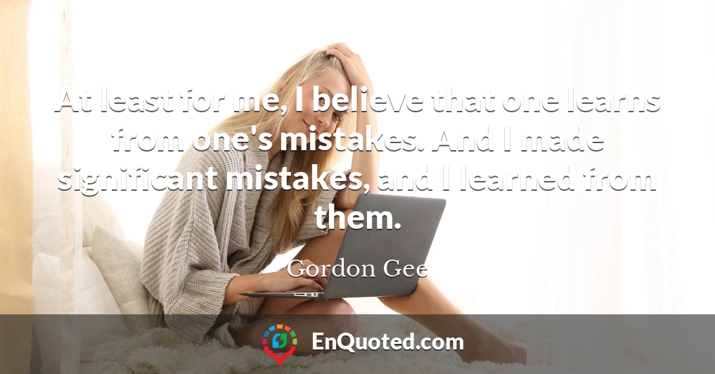 At least for me, I believe that one learns from one's mistakes. And I made significant mistakes, and I learned from them.